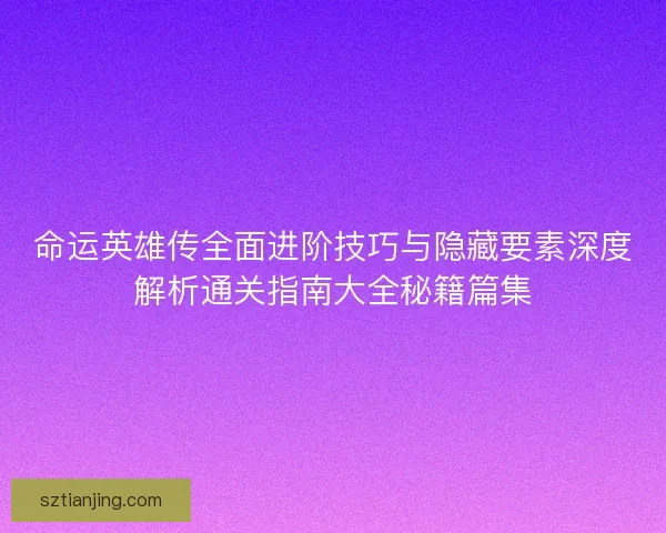 命运英雄传全面进阶技巧与隐藏要素深度解析通关指南大全秘籍篇集