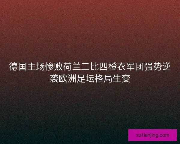 德国主场惨败荷兰二比四橙衣军团强势逆袭欧洲足坛格局生变