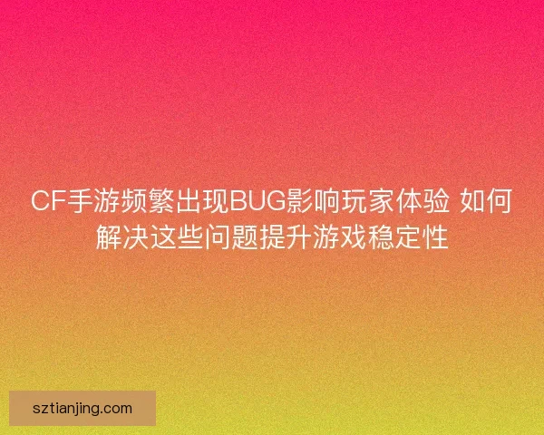CF手游频繁出现BUG影响玩家体验 如何解决这些问题提升游戏稳定性