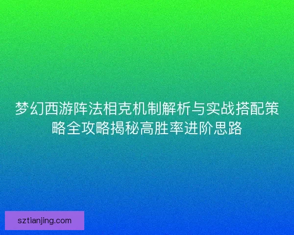 梦幻西游阵法相克机制解析与实战搭配策略全攻略揭秘高胜率进阶思路