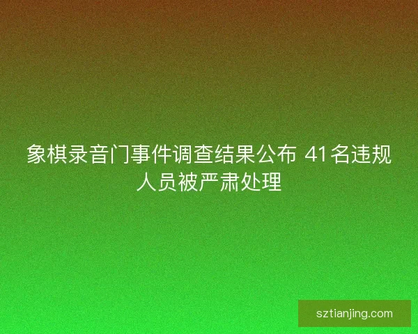 象棋录音门事件调查结果公布 41名违规人员被严肃处理